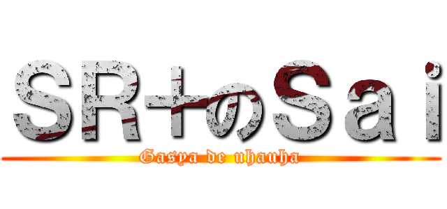 ＳＲ＋のＳａｉ (Gasya de uhauha)