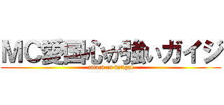 ＭＣ愛国心が強いガイジ (attack on kitigai)