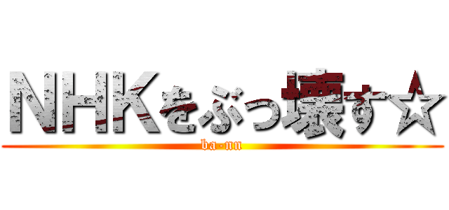 ＮＨＫをぶっ壊す☆ (ba-nn)