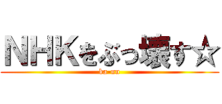 ＮＨＫをぶっ壊す☆ (ba-nn)