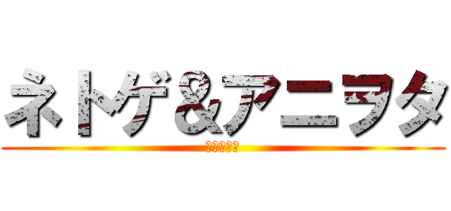 ネトゲ＆アニヲタ (の生態調査)