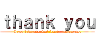ｔｈａｎｋ ｙｏｕ (if you have anu, feel free to contace me.)
