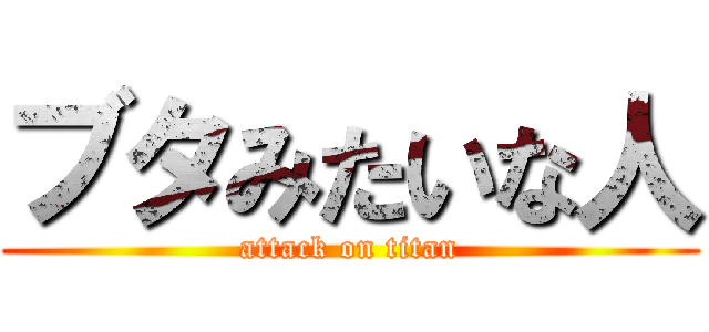 ブタみたいな人 (attack on titan)