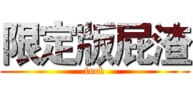 限定版屁渣 (fuck)