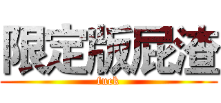 限定版屁渣 (fuck)
