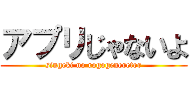 アプリじゃないよ (singeki no rogogeneretor)