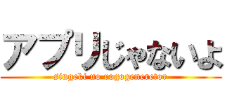 アプリじゃないよ (singeki no rogogeneretor)