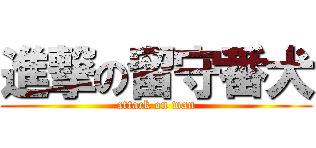 進撃の留守番犬 (attack on wan)