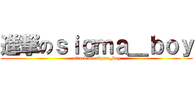 進撃のｓｉｇｍａ＿ｂｏｙ (attack on sigma_boy)