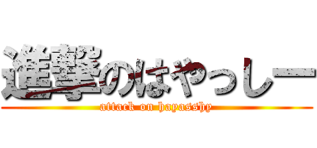 進撃のはやっしー (attack on hayasshy)