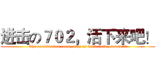 进击の７０２，活下来吧！ (The examination room, such as battlefield,, not to！！！)