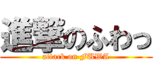 進撃のふわっ (attack on FUWA)