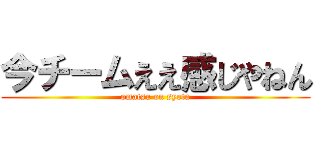 今チームええ感じやねん (omatsu on syota)