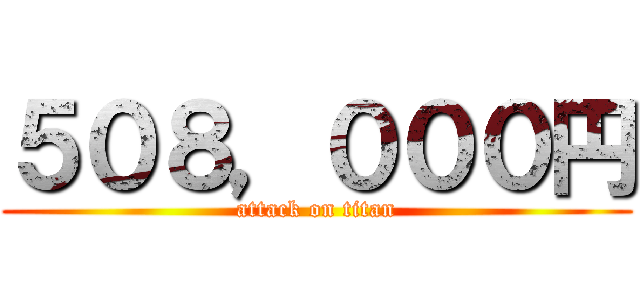 ５０８，０００円 (attack on titan)
