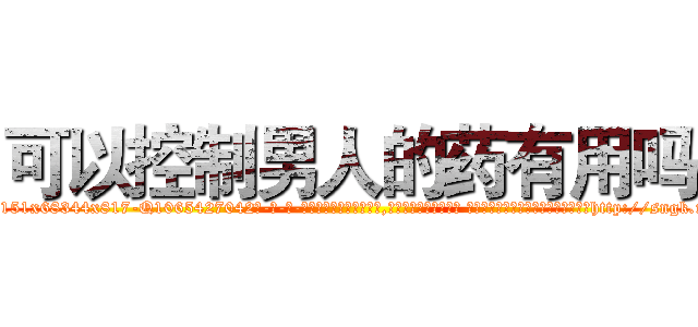 可以控制男人的药有用吗 (可以控制男人的药有用吗【电-话151x68344x817-Q1065427042元-吉-药-业】我们做的是长期生意,靠的是老客户长期支持 可以控制男人的药有用吗在发表了一篇http://sngk.net/dEtTCA

参考消息网我们做的是长期生意,靠的是老客户长期支持也许我们早该意识到，就连鲍勃·霍斯金斯（金球奖戏剧类电影男主角 
)