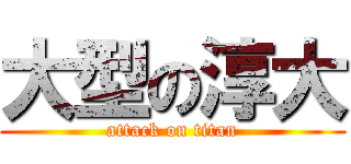 大型の淳大 (attack on titan)