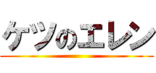 ケツのエレン ()