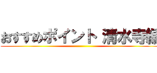 おすすめポイント 清水寺編 ()