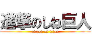 進撃のしね巨人 (attack on titan)