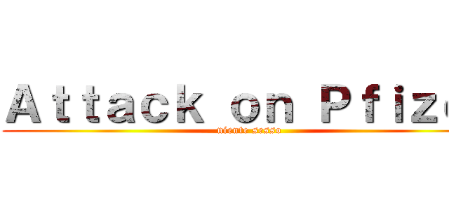 Ａｔｔａｃｋ ｏｎ Ｐｆｉｚｅｒ (niente sesso)
