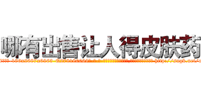 哪有出售让人得皮肤药 (哪有出售让人得皮肤药【电-186x2687x6963-Q278180069元-吉-药-业】我们做的是长期生意,靠的是老客户长期支持 http://sngk.net/ojpqHh
)