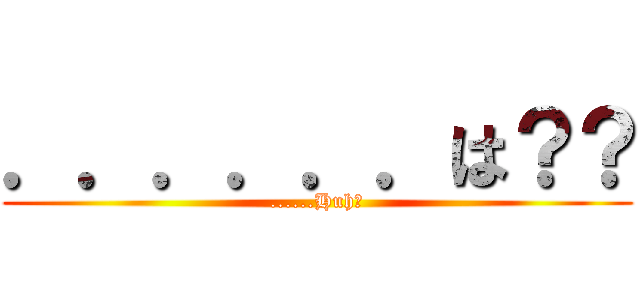 ．．．．．．は？？ (......Huh?)