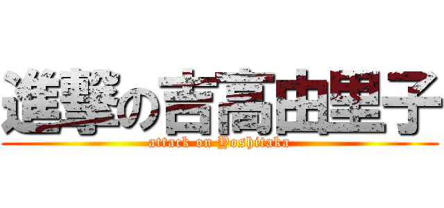 進撃の吉高由里子 (attack on Yoshitaka)