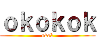 ｏｋｏｋｏｋ (okok)