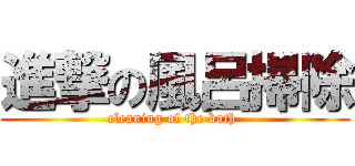 進撃の風呂掃除 (cleaning of the bath )