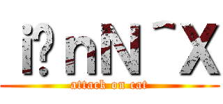 ｉ̃ｎＮ＾Ｘ (attack on cat)