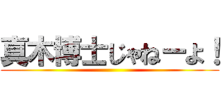 真木博士じゃねーよ！ ()