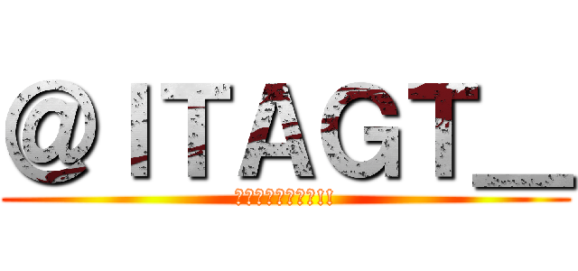＠ＩＴＡＧＴ＿ (フォローよろしく!!)