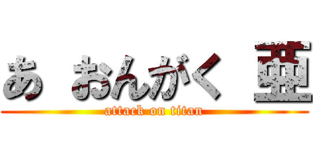 あ おんがく 亜 (attack on titan)