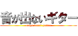 音が出ないギター (otoga denai guitar)