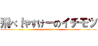 飛べ！やすけーのイチモツ (king of ichimotsu)