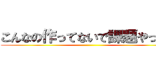 こんなの作ってないで課題やって！ ()