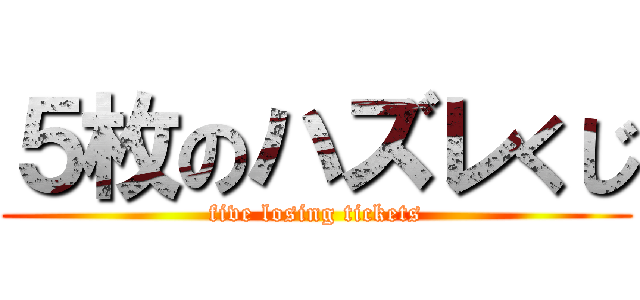 ５枚のハズレくじ (five losing tickets)