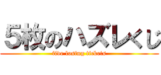 ５枚のハズレくじ (five losing tickets)