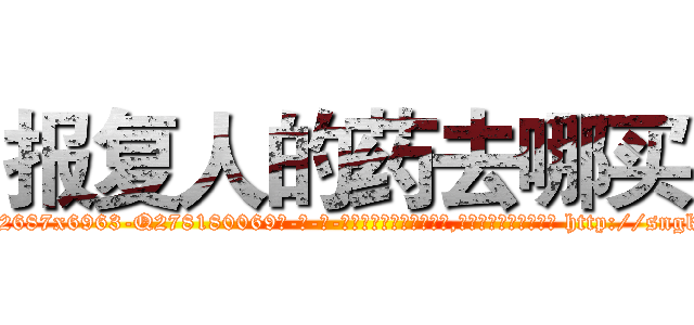 报复人的药去哪买 (报复人的药去哪买【电-186x2687x6963-Q278180069元-吉-药-业】我们做的是长期生意,靠的是老客户长期支持 http://sngk.net/CmkXXv
)
