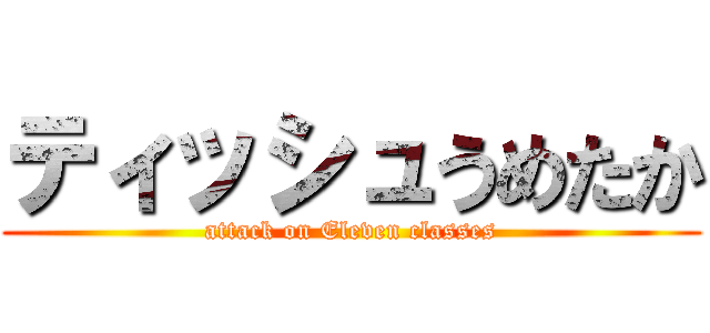 ティッシュうめたか (attack on Eleven classes)