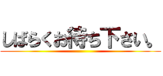 しばらくお待ち下さい。 ()