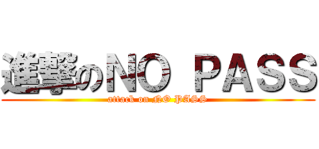 進撃のＮＯ ＰＡＳＳ (attack on NO PASS)