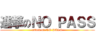 進撃のＮＯ ＰＡＳＳ (attack on NO PASS)