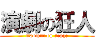 演劇の狂人 (madman on srage)