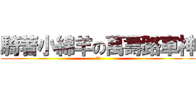 騎著小綿羊の萬壽路車神 (肉粽)
