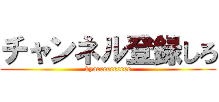 チャンネル登録しろ (kyoeeeeeeeeee)