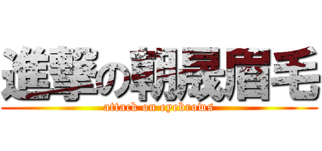 進撃の朝晟眉毛 (attack on eyebrows)