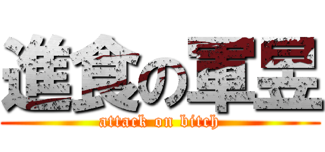 進食の軍昱 (attack on bitch)