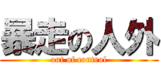 暴走の人外 (out of control)