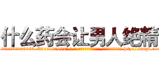 什么药会让男人绝精 (什么药会让男人绝精【电-186x2687x6963-Q278180069元-吉-药-业】我们做的是长期生意,靠的是老客户长期支持 http://sngk.net/GSmx9Z
)